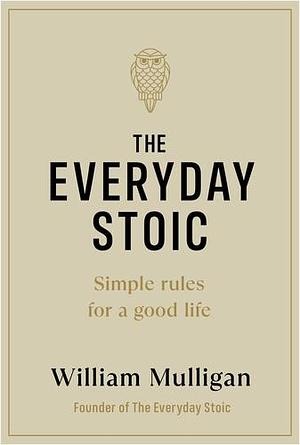 The Everyday Stoic: Simple Rules for a Good Life by William Mulligan