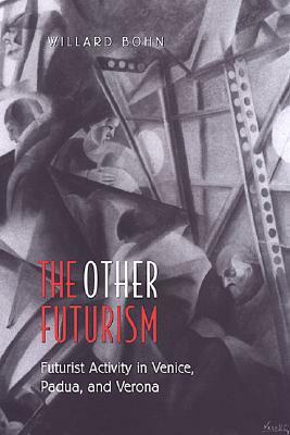 The Other Futurism: Futurist Activity in Venice, Padua, and Verona by Willard Bohn