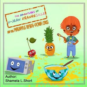 The Adventures of U-Jean Orangesicle: And the Pineapple Upside-down Cake by Shamela L. Short