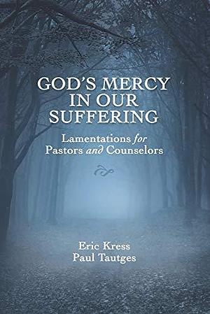 God's Mercy in Our Suffering: Lamentations for Pastors and Counselors by Eric Kress, Paul Tautges