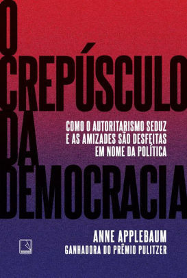O Crepúsculo da Democracia: O Fracasso da Política e o Apelo Sedutor do Autoritarismo by Anne Applebaum