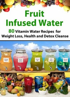 Fruit Infused Water - 80 Vitamin Water Recipes for Weight Loss, Health and Detox Cleanse (Vitamin Water, Fruit Infused Water, Natural Herbal Remedies, Detox Diet, Liver Cleanse) by Patrick Smith