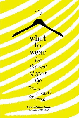 What to Wear for the Rest of Your Life: Ageless Secrets of Style by Kim Johnson Gross