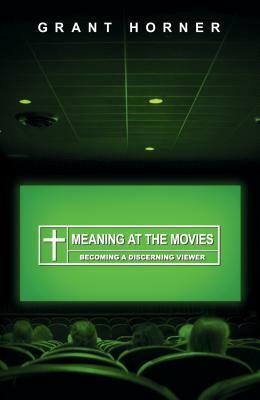 Meaning at the Movies: Becoming a Discerning Viewer by Grant Horner