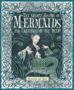 The Secret History of Mermaids and Creatures of the Deep by Ari Berk