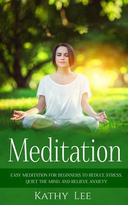 Meditation: Easy Meditation for Beginners to Reduce Stress, Quiet the Mind, and Relieve Anxiety by Kathy Lee