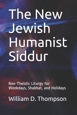 The New Jewish Humanist Siddur: Non-Theistic Liturgy for Weekdays, Shabbat, and Holidays by William D. Thompson