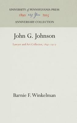 John G. Johnson: Lawyer and Art Collector, 1841-1917 by Barnie F. Winkelman