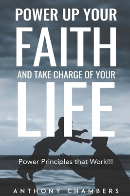 Power Up Your Faith & Take Charge Of Your Life: Power Principles That Work!!! by Anthony Chambers