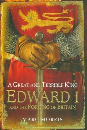 A Great and Terrible King: Edward I and the Forging of Britain by Marc Morris