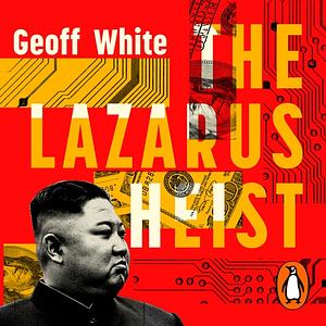 The Lazarus Heist: From Hollywood to High Finance: Inside North Korea's Global Cyber War by Geoff White