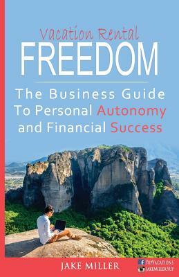 Vacation Rental Freedom: The Business Guide To Personal Autonomy and Financial Success by Jake Miller