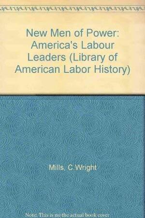 The New Men of Power; America's Labor Leaders by C. Wright Mills