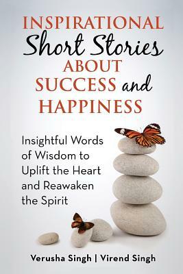 Inspirational Short Stories About Success and Happiness: Insightful Words of Wisdom to Uplift the Heart and Reawaken the Spirit by Verusha Singh, Virend Singh