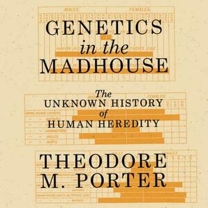 Genetics in the Madhouse: The Unknown History of Human Heredity by Theodore M. Porter