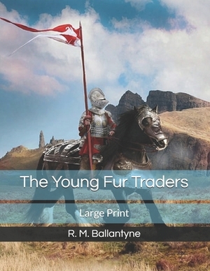 The Young Fur Traders: Large Print by Robert Michael Ballantyne