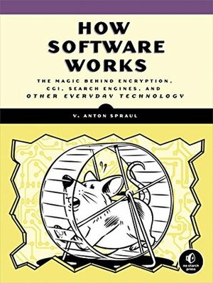 How Software Works: The Magic Behind Encryption, CGI, Search Engines, and Other Everyday Technologies by V. Anton Spraul