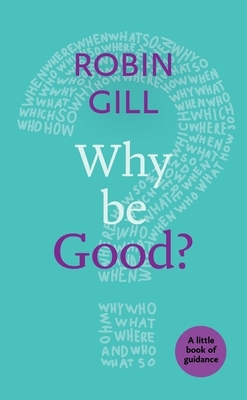 Why Be Good?: A Little Book of Guidance by Robin Gill