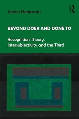 Beyond Doer and Done to: Recognition Theory, Intersubjectivity and the Third by Jessica Benjamin