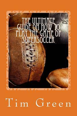 The Ultimate Guide on how to Play the Game of SuperSoccer: SuperSoccer by Tim Green