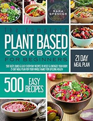 THE COMPLETE PLANT-BASED COOKBOOK FOR BEGINNERS: 500 TASTY, QUICK & EASY EVERYDAY RECIPES TO RESET & ENERGIZE YOUR BODY. 21-DAY MEAL PLAN FOR YOUR WHOLE FAMILY FOR LIFELONG HEALTH by Sara Spencer