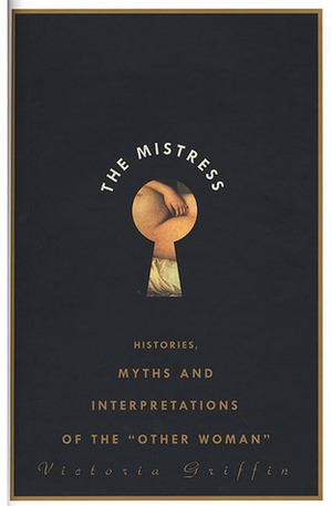 The Mistress: Histories, Myths and Interpretations of the Other Woman by Victoria Griffin