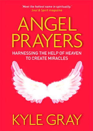 Angel Prayers: Harnessing the Help of Heaven to Create Miracles by Kyle Gray