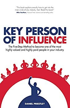 Key Person of Influence (Revised Edition): The Five-Step Method to become one of the most highly valued and highly paid people in your industry by Daniel Priestley