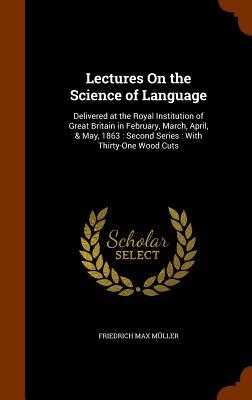 Lectures on the Science of Language: Delivered at the Royal Institution of Great Britain in February, March, April, & May, 1863: Second Series: With T by Friedrich Max Muller