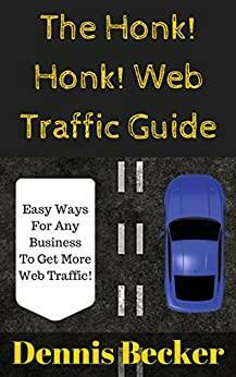 The Honk! Honk! Web Traffic Guide: How Any Business Can Easily Get More Web Traffic Using SEO, Ads, Blogging, Social Media, And More! by Dennis Becker