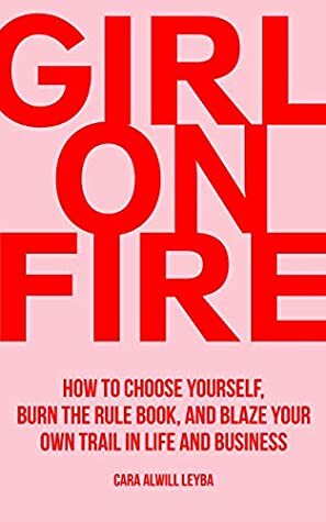 Girl On Fire: How to Choose Yourself, Burn the Rule Book, and Blaze Your Own Trail in Life and Business by Cara Alwill Leyba