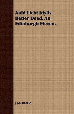 Auld Licht Idylls. Better Dead. an Edinburgh Eleven. by J.M. Barrie