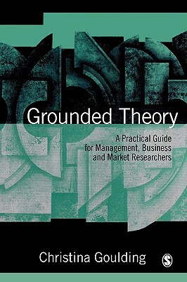 Grounded Theory: A Practical Guide for Management, Business and Market Researchers by Christina Goulding