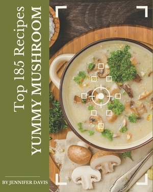 Top 185 Yummy Mushroom Recipes: Yummy Mushroom Cookbook - The Magic to Create Incredible Flavor! by Jennifer Davis