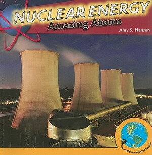 Nuclear Energy: Amazing Atoms by Amy S. Hansen