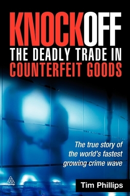 Knockoff: The Deadly Trade in Counterfeit Goods: The True Story of the World's Fastest Growing Crimewave by Tim Phillips