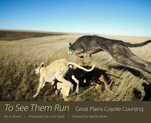 To See Them Run: Great Plains Coyote Coursing by Eric A. Eliason