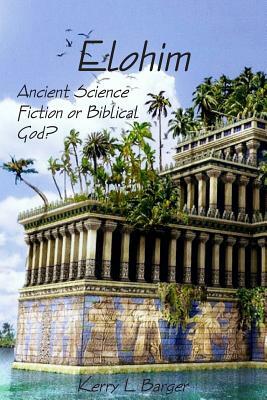 Elohim: Ancient Science Fiction or Biblical God? by Kerry L. Barger