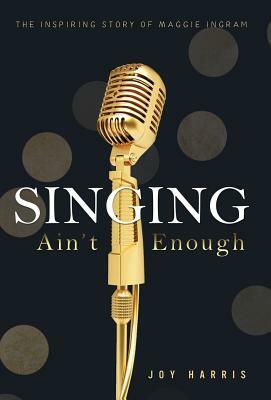 Singing Ain't Enough: The Inspiring Story of Maggie Ingram by Joy Harris