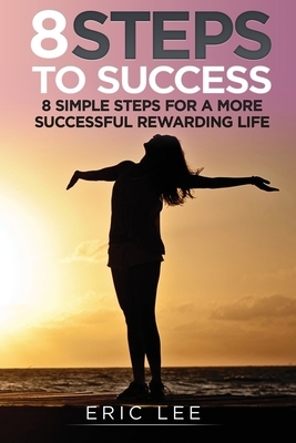 8 Steps to Success: 8 Simple Steps for a more Successful and Rewarding Life by Eric Lee