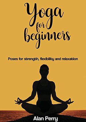 Yoga for beginners: Poses for Strenght, Flexibility and Relaxation by Alan Perry