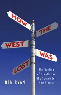 How the West Was Lost: The Decline of a Myth and the Search for New Stories by Ben Ryan