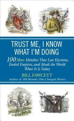 Trust Me, I Know What I'm Doing: 100 More Mistakes That Lost Elections, Ended Empires, and Made the World What ItIs Today by Bill Fawcett