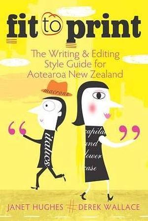 Fit to Print: The Writing and Editing Style Guide for Aotearoa New Zealand by Derek Wallace, Janet Hughes