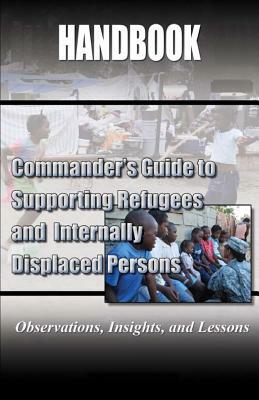 Commander's Guide to Supporting Refugees and Internally Displaced Persons Handbook by United States Army