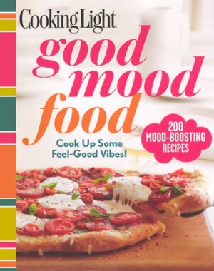 Cooking Light Good Mood Food: Feel-Good Meals for Every Moment by Cooking Light Magazine