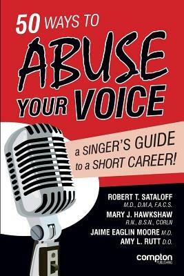 50 Ways to Abuse Your Voice: A Singer's Guide to a Short Career by Jaime Eaglin Moore, Robert Thayer Sataloff, Mary J. Hawkshaw