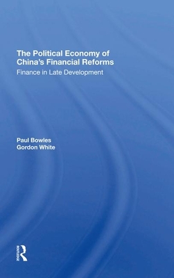 The Political Economy of China's Financial Reforms: Finance in Late Development by Paul Bowles, Gordon White