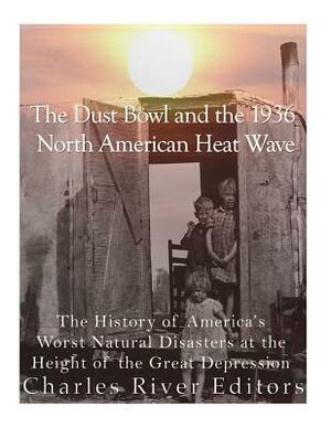 The Dust Bowl and the 1936 North American Heat Wave: The History of America's Worst Natural Disasters at the Height of the Great Depression by Charles River Editors