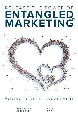 Release the Power of ENTANGLED MARKETING(TM): Moving Beyond Engagement by Sebastian Jespersen, Stan Rapp